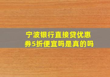 宁波银行直接贷优惠券5折便宜吗是真的吗