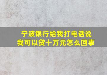 宁波银行给我打电话说我可以贷十万元怎么回事