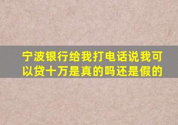 宁波银行给我打电话说我可以贷十万是真的吗还是假的