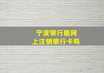 宁波银行能网上注销银行卡吗