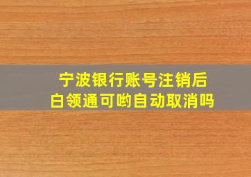 宁波银行账号注销后白领通可哟自动取消吗