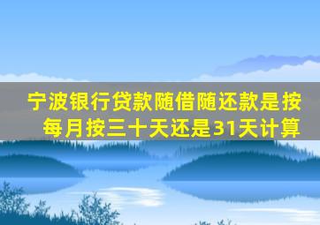 宁波银行贷款随借随还款是按每月按三十天还是31天计算