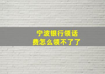 宁波银行领话费怎么领不了了