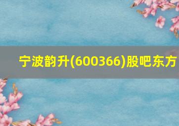 宁波韵升(600366)股吧东方