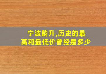 宁波韵升,历史的最高和最低价曾经是多少