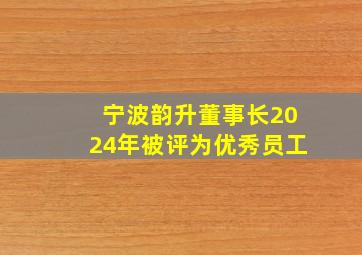 宁波韵升董事长2024年被评为优秀员工