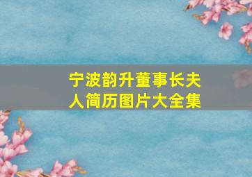 宁波韵升董事长夫人简历图片大全集