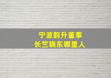 宁波韵升董事长竺晓东哪里人