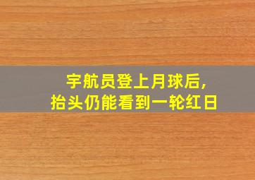 宇航员登上月球后,抬头仍能看到一轮红日