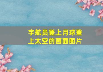 宇航员登上月球登上太空的画面图片