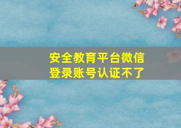 安全教育平台微信登录账号认证不了