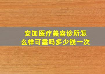 安加医疗美容诊所怎么样可靠吗多少钱一次