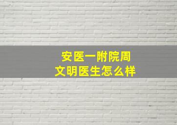 安医一附院周文明医生怎么样