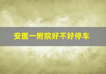 安医一附院好不好停车