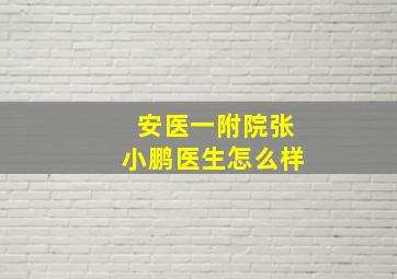 安医一附院张小鹏医生怎么样