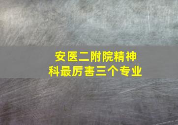 安医二附院精神科最厉害三个专业