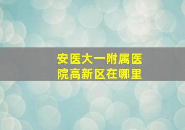 安医大一附属医院高新区在哪里