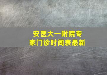 安医大一附院专家门诊时间表最新