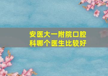 安医大一附院口腔科哪个医生比较好