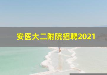 安医大二附院招聘2021