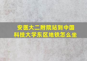 安医大二附院站到中国科技大学东区地铁怎么坐