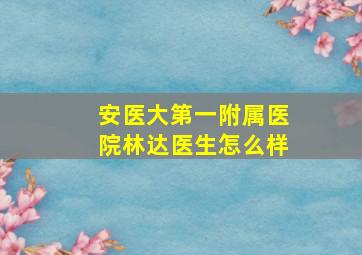 安医大第一附属医院林达医生怎么样