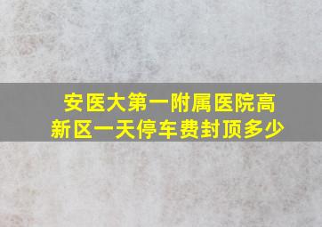 安医大第一附属医院高新区一天停车费封顶多少