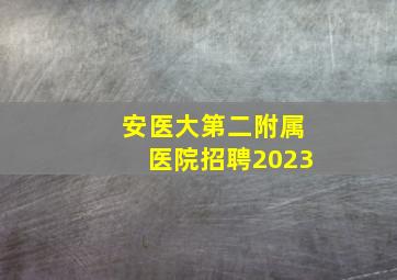 安医大第二附属医院招聘2023