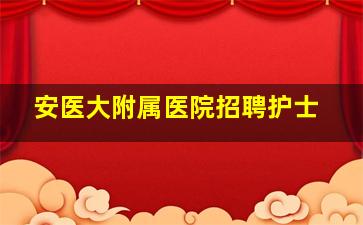 安医大附属医院招聘护士