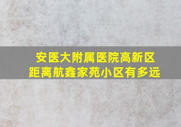 安医大附属医院高新区距离航鑫家苑小区有多远