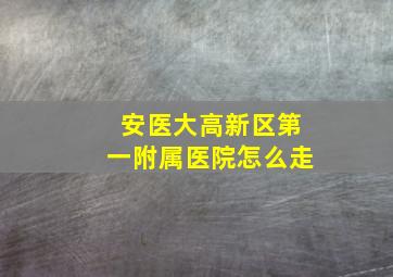 安医大高新区第一附属医院怎么走