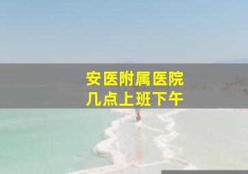 安医附属医院几点上班下午