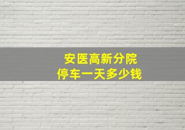 安医高新分院停车一天多少钱