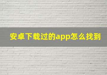 安卓下载过的app怎么找到