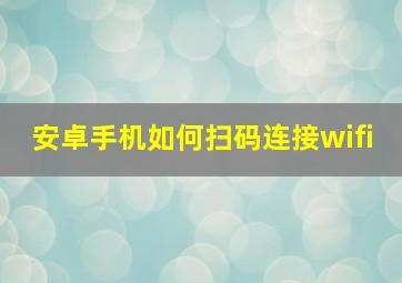 安卓手机如何扫码连接wifi