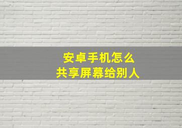 安卓手机怎么共享屏幕给别人