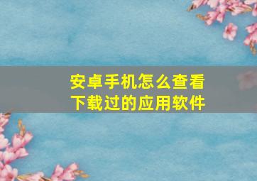 安卓手机怎么查看下载过的应用软件