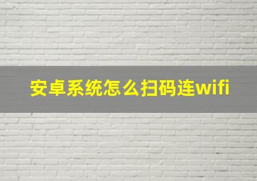 安卓系统怎么扫码连wifi