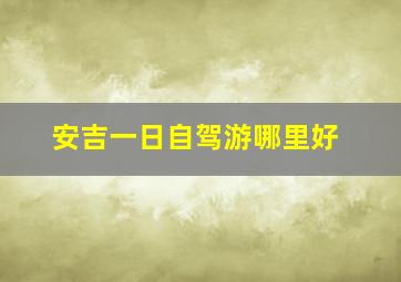 安吉一日自驾游哪里好