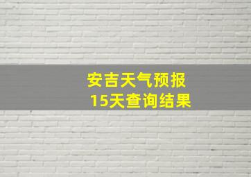 安吉天气预报15天查询结果