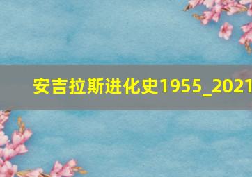 安吉拉斯进化史1955_2021