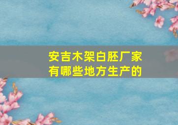 安吉木架白胚厂家有哪些地方生产的