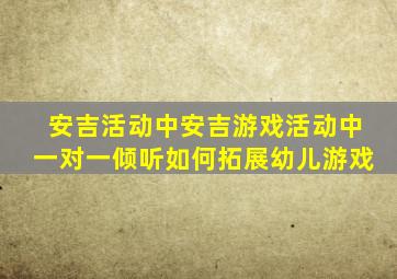 安吉活动中安吉游戏活动中一对一倾听如何拓展幼儿游戏