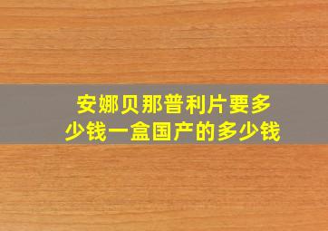 安娜贝那普利片要多少钱一盒国产的多少钱