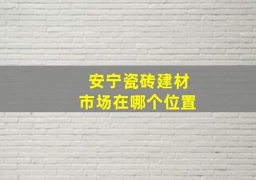 安宁瓷砖建材市场在哪个位置