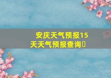 安庆天气预报15天天气预报查询⋯