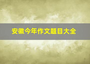 安徽今年作文题目大全