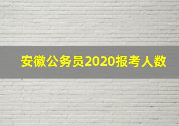 安徽公务员2020报考人数