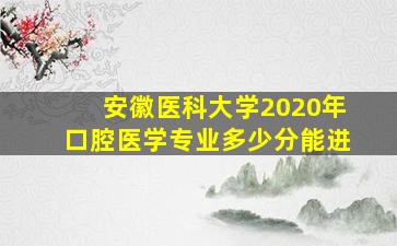 安徽医科大学2020年口腔医学专业多少分能进