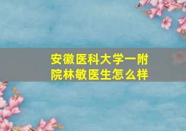 安徽医科大学一附院林敏医生怎么样